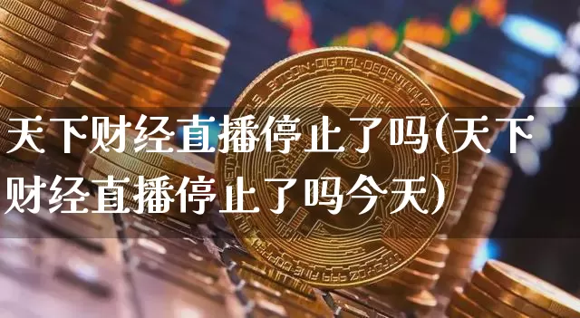 天下财经直播停止了吗(天下财经直播停止了吗今天)_https://www.huakunhengjia.com_金融资讯_第1张