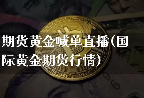期货黄金喊单直播(国际黄金期货行情)_https://www.huakunhengjia.com_期货资讯_第1张
