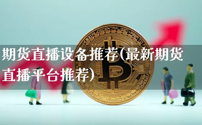 期货直播设备推荐(最新期货直播平台推荐)_https://www.huakunhengjia.com_财经资讯_第1张