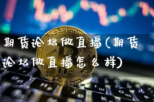 期货论坛做直播(期货论坛做直播怎么样)_https://www.huakunhengjia.com_金融资讯_第1张
