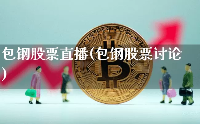 包钢股票直播(包钢股票讨论)_https://www.huakunhengjia.com_财经资讯_第1张