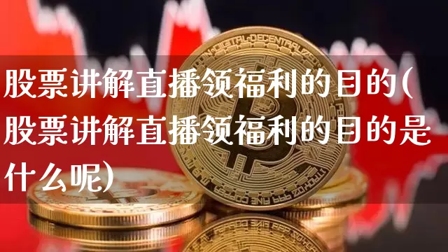 股票讲解直播领福利的目的(股票讲解直播领福利的目的是什么呢)_https://www.huakunhengjia.com_金融资讯_第1张