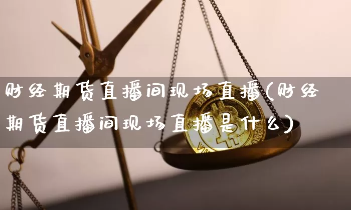 财经期货直播间现场直播(财经期货直播间现场直播是什么)_https://www.huakunhengjia.com_期货资讯_第1张