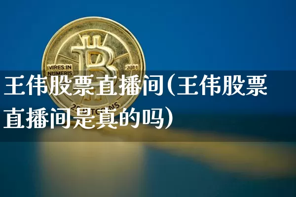 王伟股票直播间(王伟股票直播间是真的吗)_https://www.huakunhengjia.com_金融资讯_第1张