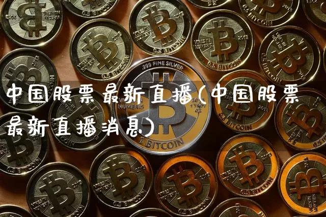 中国股票最新直播(中国股票最新直播消息)_https://www.huakunhengjia.com_期货资讯_第1张