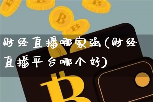 财经直播哪家强(财经直播平台哪个好)_https://www.huakunhengjia.com_金融资讯_第1张
