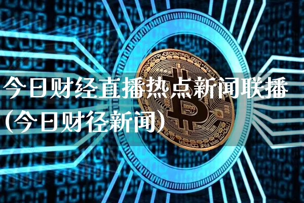 今日财经直播热点新闻联播(今日财径新闻)_https://www.huakunhengjia.com_财经资讯_第1张