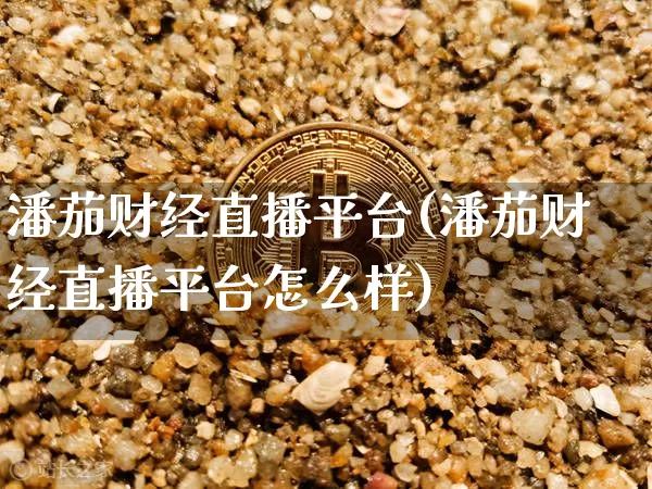 潘茄财经直播平台(潘茄财经直播平台怎么样)_https://www.huakunhengjia.com_股票资讯_第1张