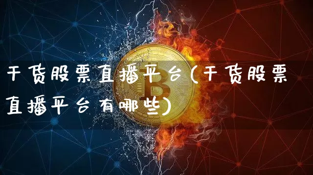 干货股票直播平台(干货股票直播平台有哪些)_https://www.huakunhengjia.com_金融资讯_第1张