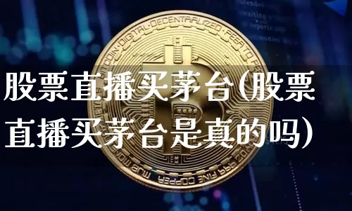 股票直播买茅台(股票直播买茅台是真的吗)_https://www.huakunhengjia.com_期货资讯_第1张