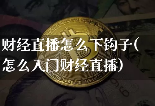 财经直播怎么下钩子(怎么入门财经直播)_https://www.huakunhengjia.com_股票资讯_第1张
