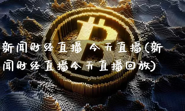 新闻财经直播 今天直播(新闻财经直播今天直播回放)_https://www.huakunhengjia.com_期货资讯_第1张