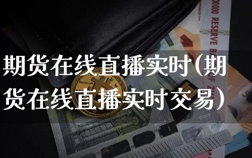 期货在线直播实时(期货在线直播实时交易)_https://www.huakunhengjia.com_期货资讯_第1张