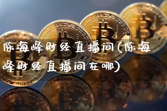 陈海峰财经直播间(陈海峰财经直播间在哪)_https://www.huakunhengjia.com_期货资讯_第1张