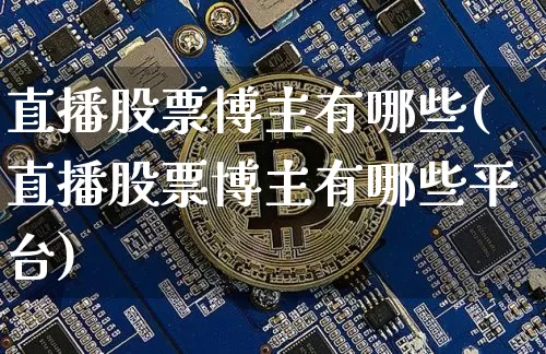 直播股票博主有哪些(直播股票博主有哪些平台)_https://www.huakunhengjia.com_股票资讯_第1张