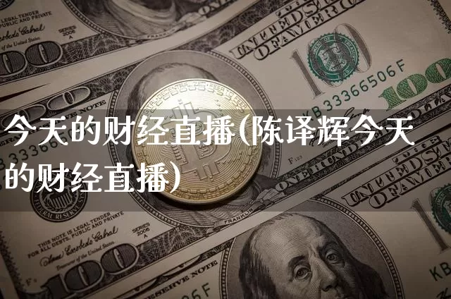 今天的财经直播(陈译辉今天的财经直播)_https://www.huakunhengjia.com_金融资讯_第1张