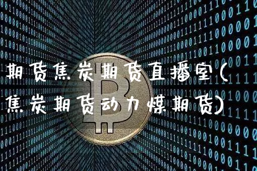 期货焦炭期货直播室(焦炭期货动力煤期货)_https://www.huakunhengjia.com_期货资讯_第1张