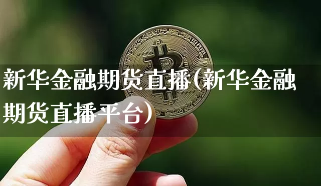 新华金融期货直播(新华金融期货直播平台)_https://www.huakunhengjia.com_期货资讯_第1张