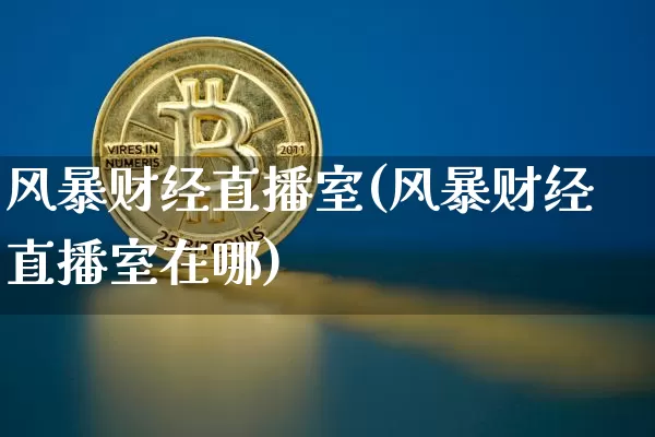 风暴财经直播室(风暴财经直播室在哪)_https://www.huakunhengjia.com_财经资讯_第1张