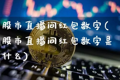 股市直播间红包数字(股市直播间红包数字是什么)_https://www.huakunhengjia.com_财经资讯_第1张