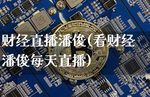 财经直播潘俊(看财经潘俊每天直播)_https://www.huakunhengjia.com_期货资讯_第1张