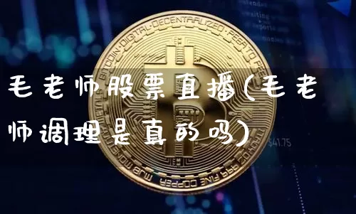 毛老师股票直播(毛老师调理是真的吗)_https://www.huakunhengjia.com_金融资讯_第1张
