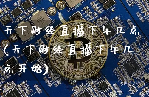 天下财经直播下午几点(天下财经直播下午几点开始)_https://www.huakunhengjia.com_期货资讯_第1张