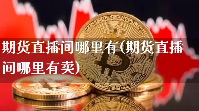 期货直播间哪里有(期货直播间哪里有卖)_https://www.huakunhengjia.com_金融资讯_第1张