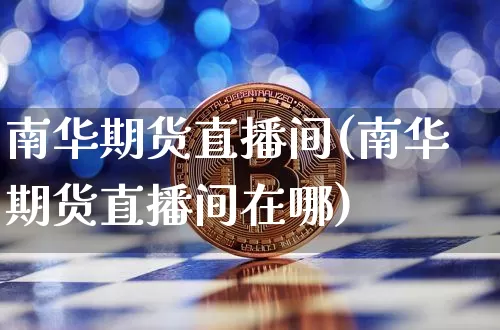 南华期货直播间(南华期货直播间在哪)_https://www.huakunhengjia.com_金融资讯_第1张