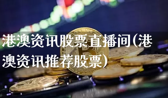 港澳资讯股票直播间(港澳资讯推荐股票)_https://www.huakunhengjia.com_股票资讯_第1张