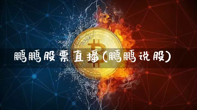 鹏鹏股票直播(鹏鹏说股)_https://www.huakunhengjia.com_期货资讯_第1张