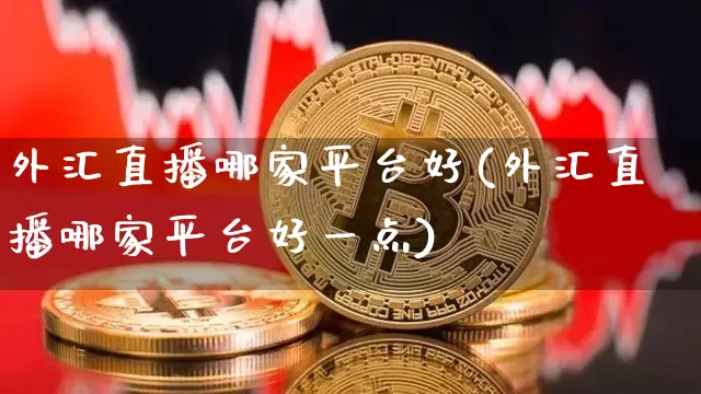 外汇直播哪家平台好(外汇直播哪家平台好一点)_https://www.huakunhengjia.com_金融资讯_第1张