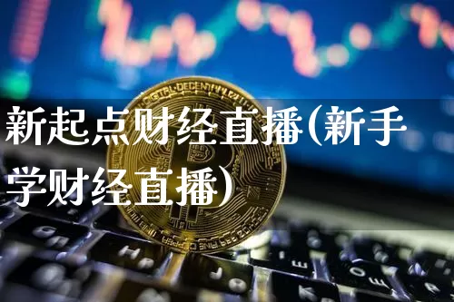 新起点财经直播(新手学财经直播)_https://www.huakunhengjia.com_股票资讯_第1张
