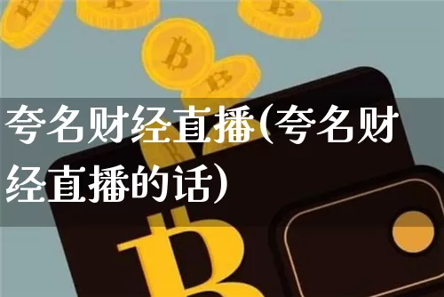 夸名财经直播(夸名财经直播的话)_https://www.huakunhengjia.com_股票资讯_第1张