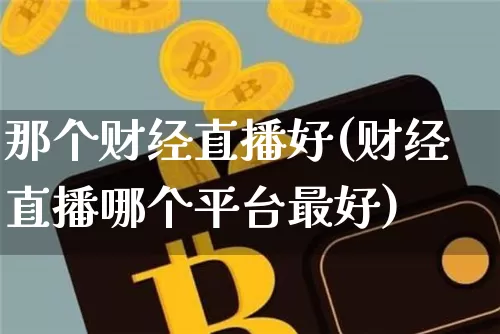 那个财经直播好(财经直播哪个平台最好)_https://www.huakunhengjia.com_财经资讯_第1张