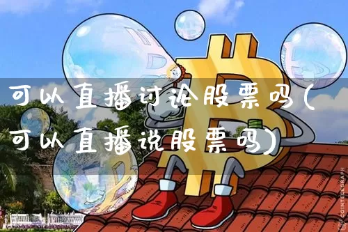 可以直播讨论股票吗(可以直播说股票吗)_https://www.huakunhengjia.com_股票资讯_第1张
