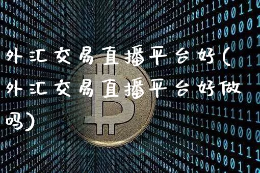 外汇交易直播平台好(外汇交易直播平台好做吗)_https://www.huakunhengjia.com_期货资讯_第1张