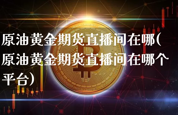 原油黄金期货直播间在哪(原油黄金期货直播间在哪个平台)_https://www.huakunhengjia.com_期货资讯_第1张