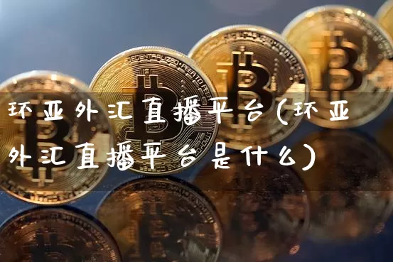 环亚外汇直播平台(环亚外汇直播平台是什么)_https://www.huakunhengjia.com_股票资讯_第1张