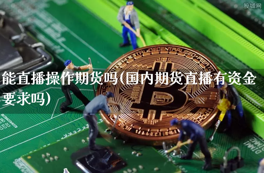 能直播操作期货吗(国内期货直播有资金要求吗)_https://www.huakunhengjia.com_股票资讯_第1张