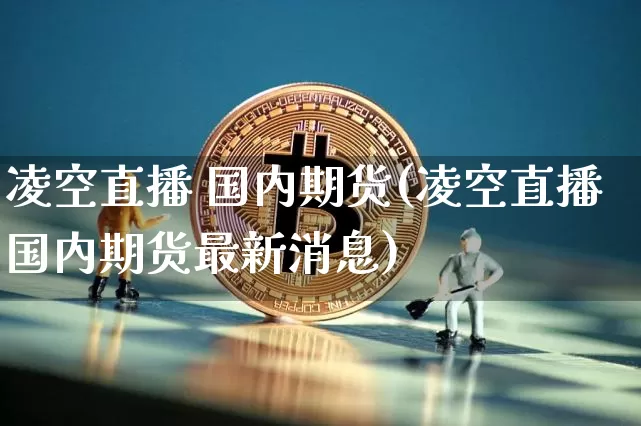 凌空直播 国内期货(凌空直播国内期货最新消息)_https://www.huakunhengjia.com_金融资讯_第1张