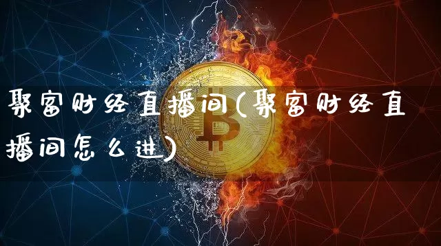 聚富财经直播间(聚富财经直播间怎么进)_https://www.huakunhengjia.com_期货资讯_第1张