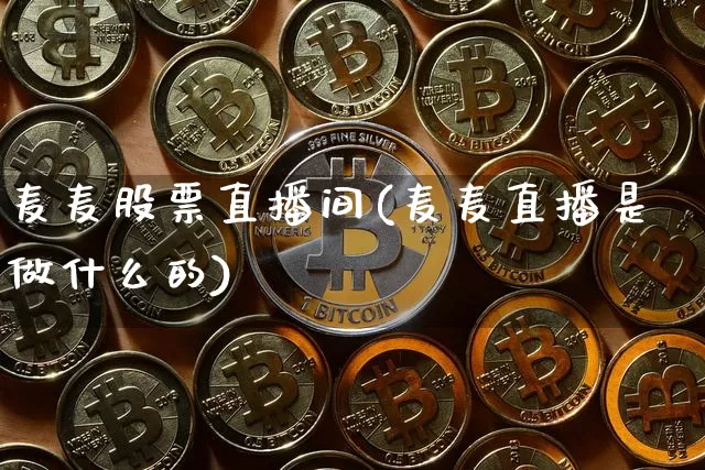 麦麦股票直播间(麦麦直播是做什么的)_https://www.huakunhengjia.com_期货资讯_第1张