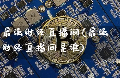 最强财经直播间(最强财经直播间是谁)_https://www.huakunhengjia.com_股票资讯_第1张