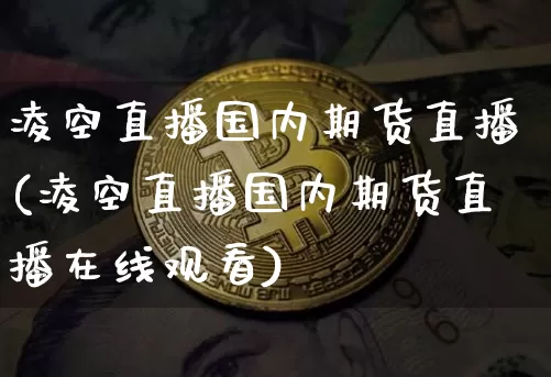 凌空直播国内期货直播(凌空直播国内期货直播在线观看)_https://www.huakunhengjia.com_财经资讯_第1张