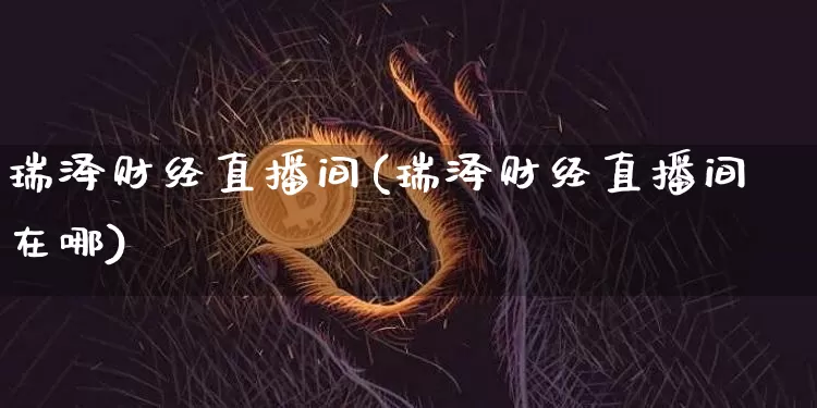瑞泽财经直播间(瑞泽财经直播间在哪)_https://www.huakunhengjia.com_股票资讯_第1张