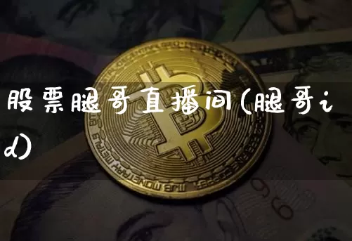 股票腿哥直播间(腿哥id)_https://www.huakunhengjia.com_金融资讯_第1张
