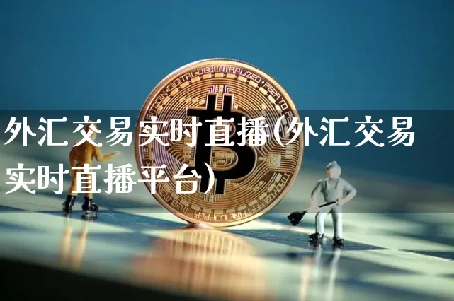 外汇交易实时直播(外汇交易实时直播平台)_https://www.huakunhengjia.com_金融资讯_第1张