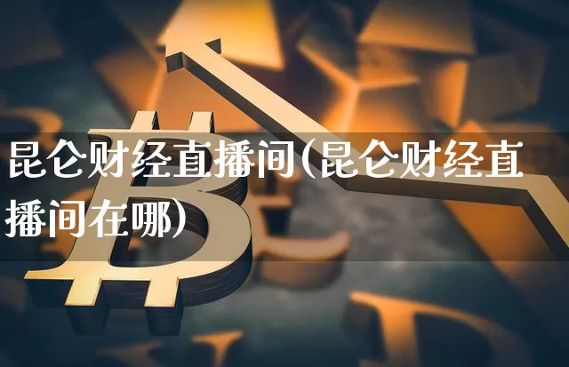 昆仑财经直播间(昆仑财经直播间在哪)_https://www.huakunhengjia.com_财经资讯_第1张