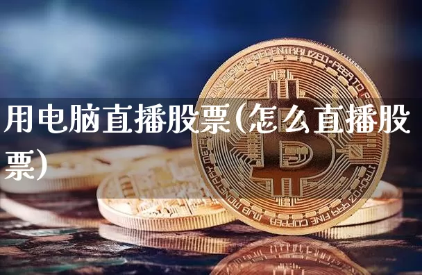 用电脑直播股票(怎么直播股票)_https://www.huakunhengjia.com_金融资讯_第1张